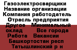 Газоэлектросварщики › Название организации ­ Компания-работодатель › Отрасль предприятия ­ Другое › Минимальный оклад ­ 1 - Все города Работа » Вакансии   . Башкортостан респ.,Татышлинский р-н